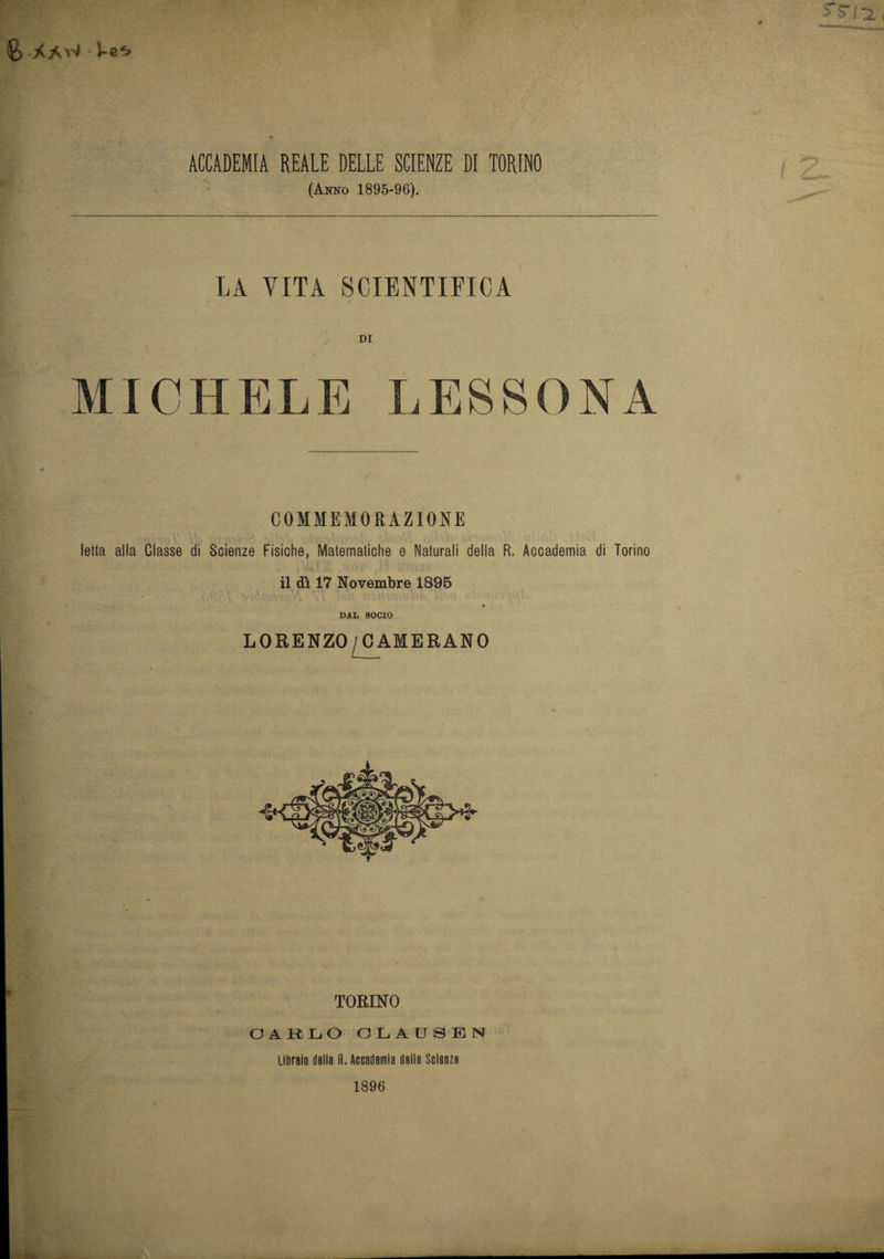 ACCADEMIA REALE DELLE SCIENZE DI TORINO (Anno 1895-96). LA VITA SCIENTIFICA DI MICHELE LESSONA COMMEMORAZIONE letta alla Classe di Scienze Fisiche, Matematiche e Naturali della R. Accademia di Torino il dì 17 Novembre 1895 DAL SOCIO LORENZO CAMERANO TORINO CARLO OLAUSEN Libraio della fi. Accademia delle Scienze 1896