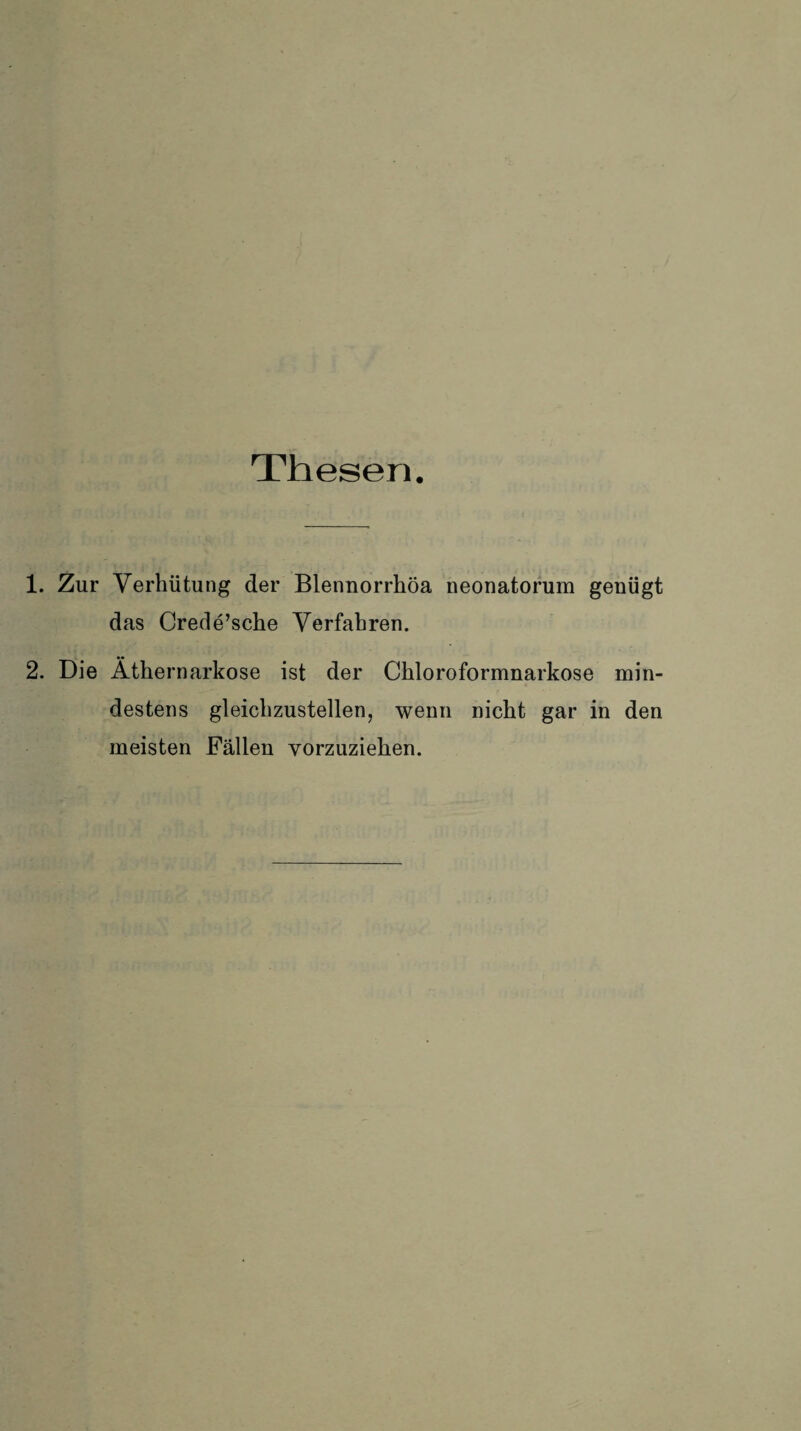 Thesen. 1. Zur Verhütung der Blennorrhöa neonatorum genügt das Creüe’sche Verfahren. 2. Die Äthernarkose ist der Chloroformnarkose min¬ destens gleichzustellen, wenn nicht gar in den meisten Fällen vorzuziehen.