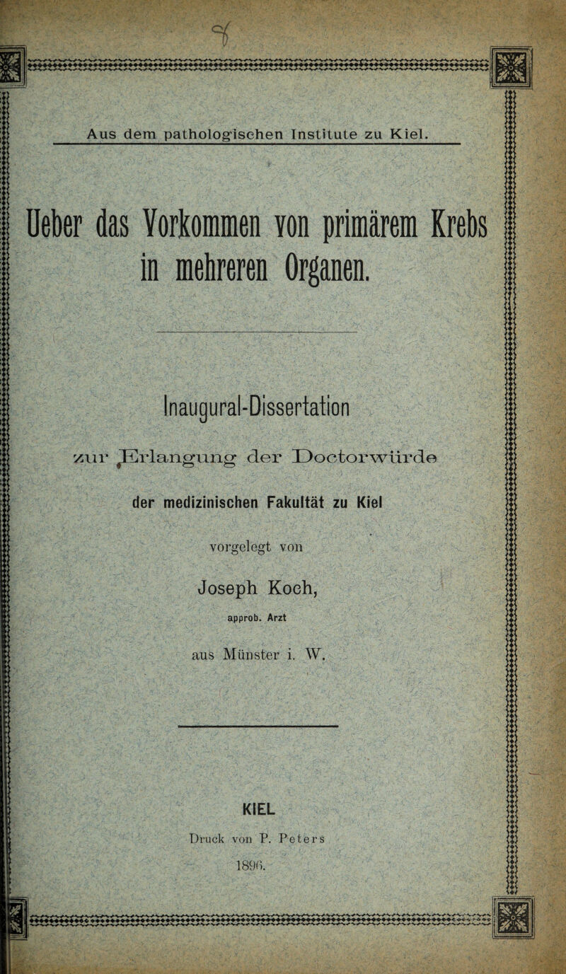 wn I lieber das Vorkommen von primärem Krebs in mehreren Organen. :: Aus dem pathologischen Institute zu Kiel. Inaugural-Dissertation zur ^Erlangung der XDoctorwtirde der medizinischen Fakultät zu Kiel vorgelegt von Joseph Koeh, approb. Arzt aus Münster i. W. <>S ■< OS < >s ■4 es .< ►< V h ’< »4 KIEL Druck von P. Peters