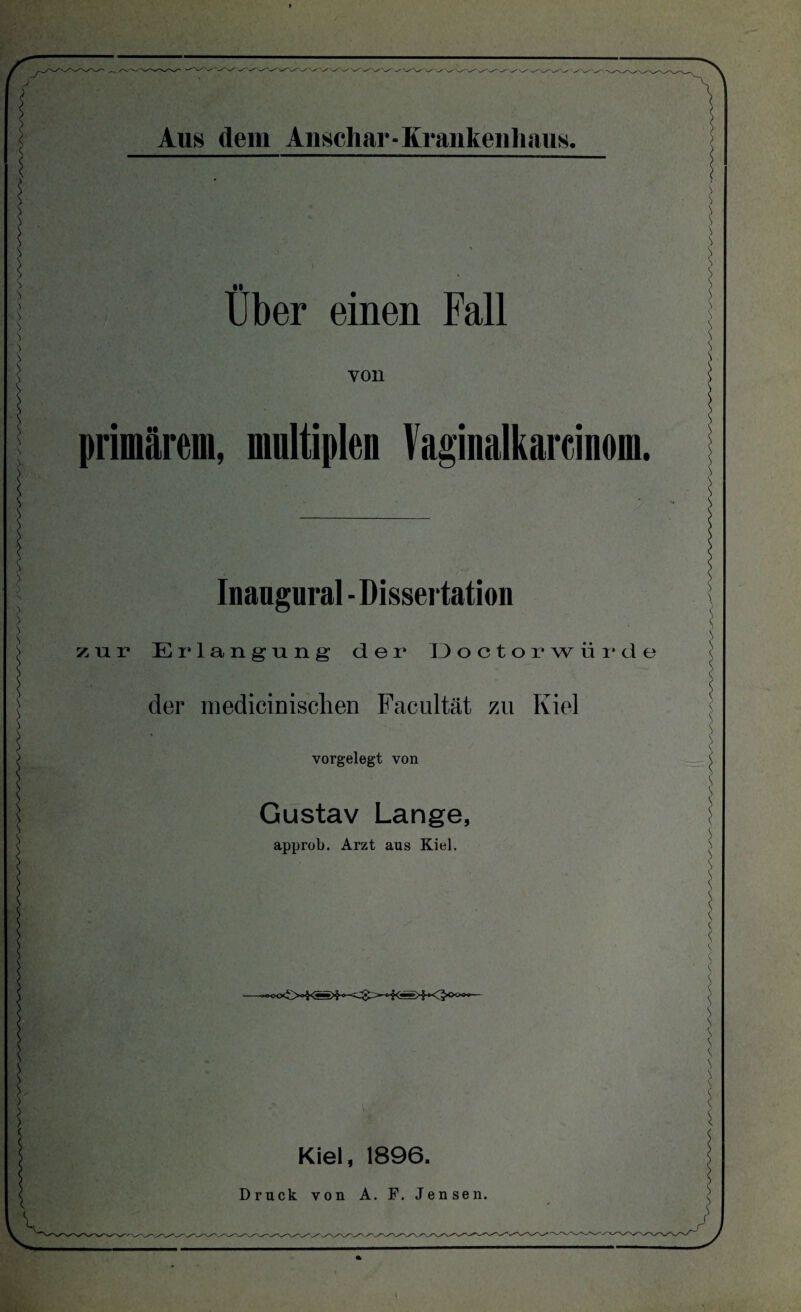 •i Uber einen Fall von primärem, multiplen Vaginalkarcinom Inaugural - Dissertation zur Erlangung der Doctorwiird der medicinisclien Facultät zu Kiel vorgelegt von Gustav Lange, approb. Arzt aus Kiel. Kiel, 1896. Druck von A. F. Jensen.