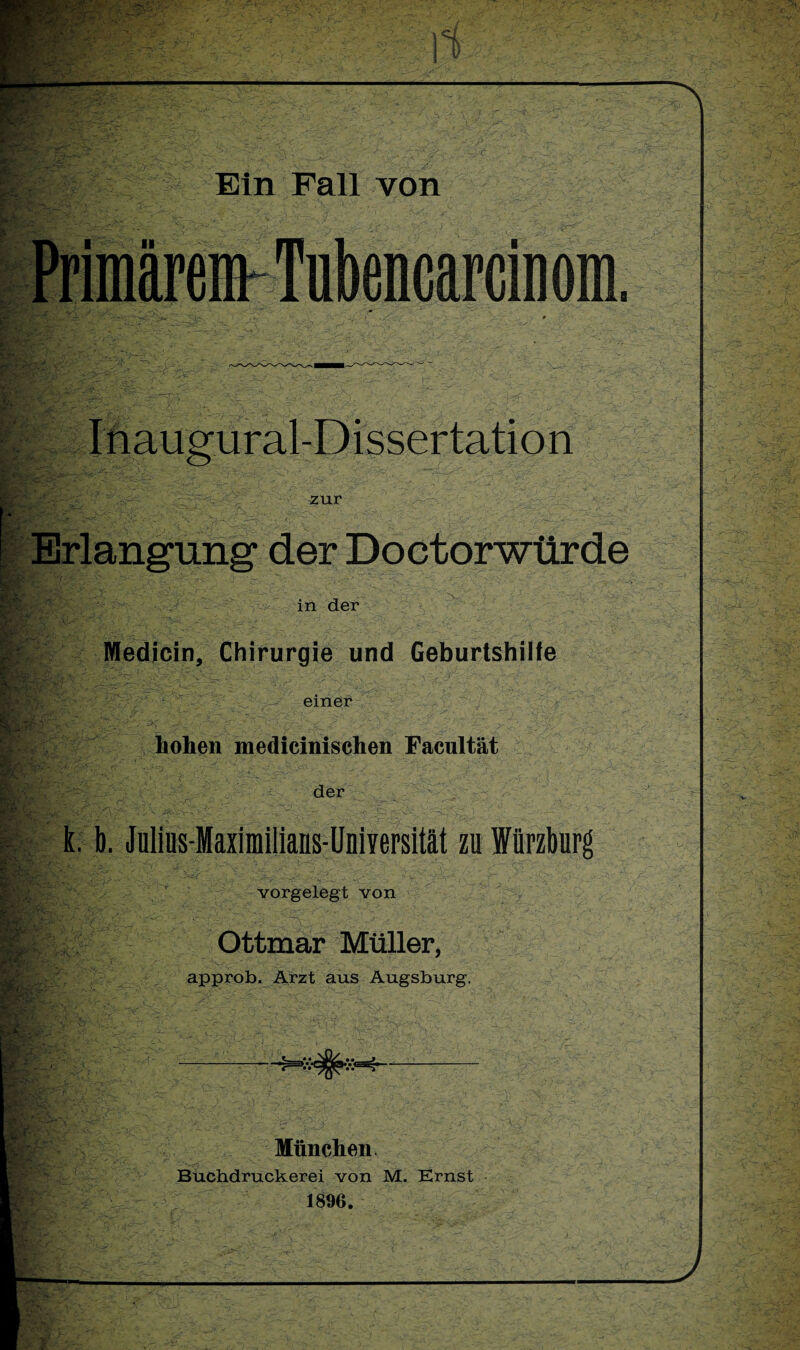 s rnaugural-Dissertation zur Erlangung der Doctorwürde :;- in der Medicin, Chirurgie und Geburtshilfe f - einer --'C-7 r- V.T**?- £ '//*■}■ ‘ • V' _ • 7 p-^7- /. •>:’ -7. hohen medicinischen Facultät 7 der k. b. Julius-Maxlmllians-UniYersität zu Würzburg vorgelegt von Ottmar Müller, approb. Arzt aus Augsburg. München. Buchdruckerei von M. Ernst 1896.