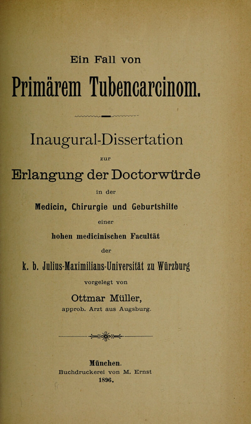 Primärem Tubencarcinom. Inaugural-Dissertation zur Erlangung der Doctorwürde in der Medicin, Chirurgie und Geburtshilfe einer / % hohen medicinischen Facultät der k. b. Julius-Maximilians-Universität zu Würzburg vorgelegt von Ottmar Müller, approb. Arzt aus Augsburg. München. Buchdruckerei von M. Ernst 1890.