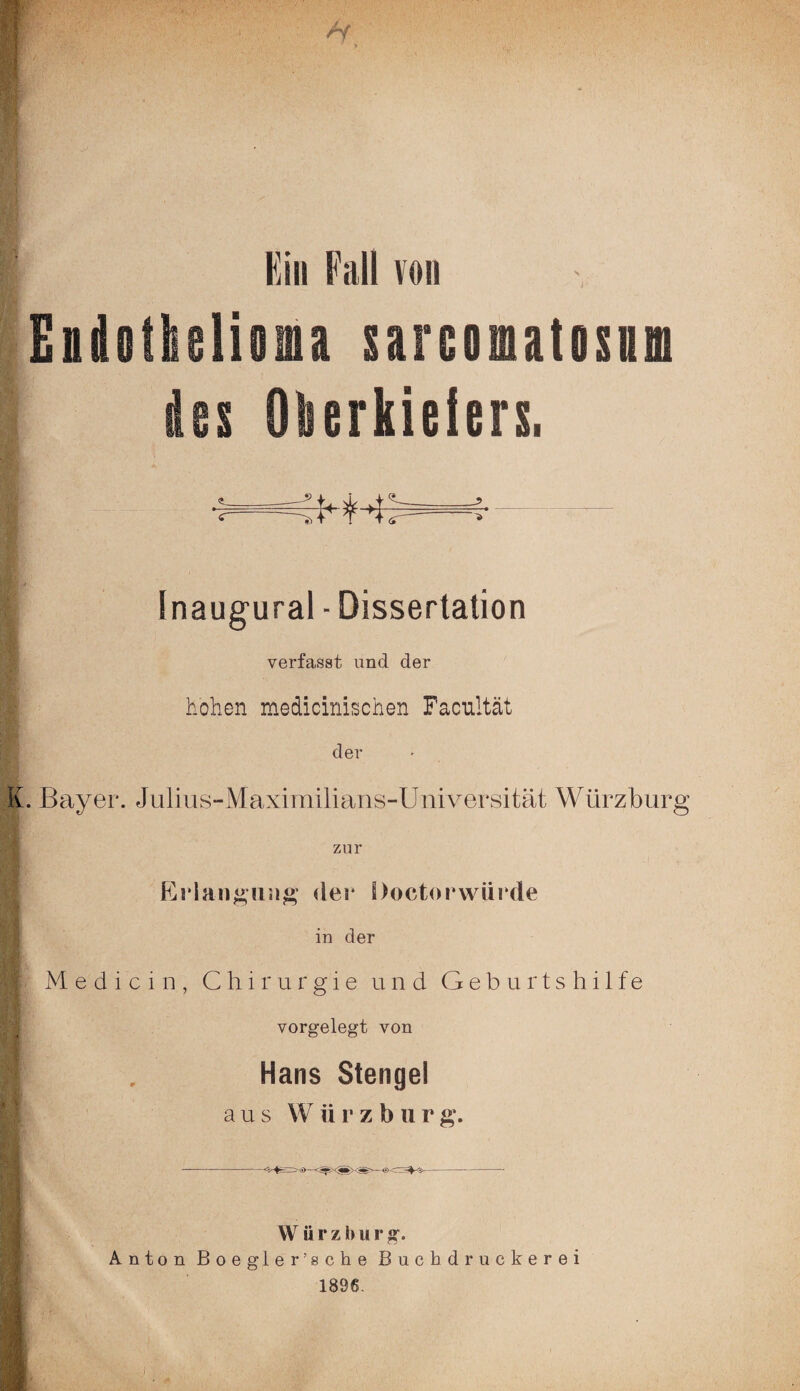 Ein Fall von Eiiitkelim sarcoiatosnn des Okerkielers. Inaugural - Dissertation verfasst und der hohen medicinischen Facnltät der K. Bayer. Julius-Maximilians-Universität Würzburg zur Erlangung der Doctorwürde in der I Medicin, Chirurgie und Geburtshilfe vorgelegt von II . Hans Stengel aus W ü r z b u r g. VVT ii r z b u r g. Anton Boegler’sche Buchdruckerei 1896.