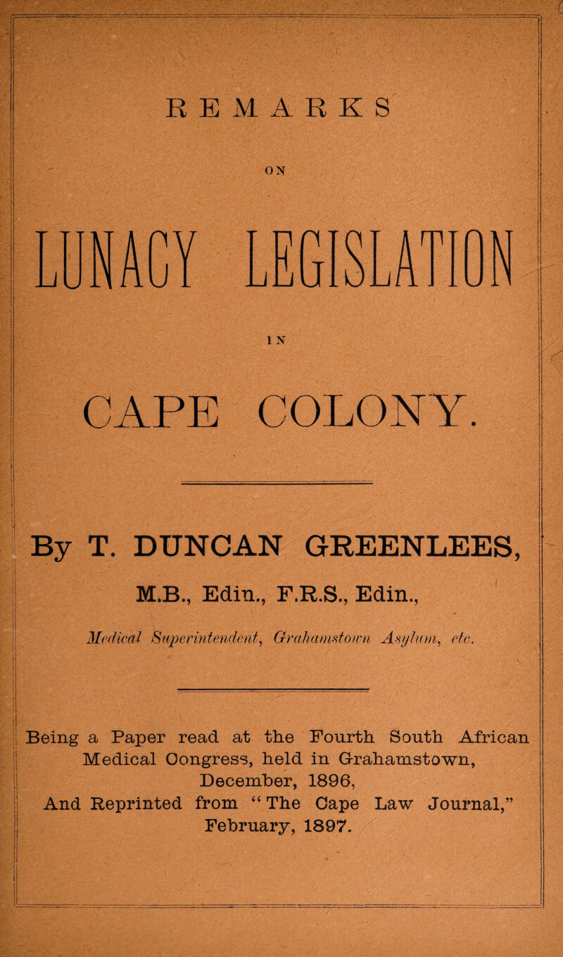 ON 1 N CAPE COLONY. By T. DUNCAN GREENLEES, M.B., Edin., F.R.S., Edin., Medical Superintendent, Grahamstoivn Asylum, etc. Being a Paper read at the Fourth South African Medical Congress, held in Grahamstown, December, 1896, And Reprinted from “ The Cape Law Journal,” February, 1897.