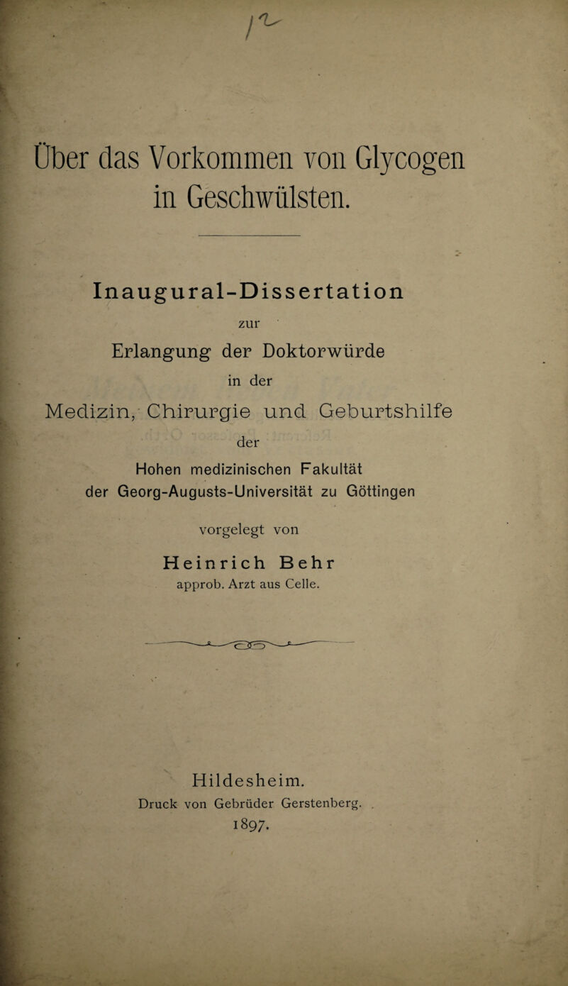 Über das Vorkommen von Glycogen Inaugur al-Dissertation zur Erlangung der Doktorwürde in der Medizin, Chirurgie und Geburtshilfe der Hohen medizinischen Fakultät der Georg-Augusts-Universität zu Göttingen vorgelegt von Heinrich Behr approb. Arzt aus Celle. Hildesheim. Druck von Gebrüder Gerstenberg. . 189;.