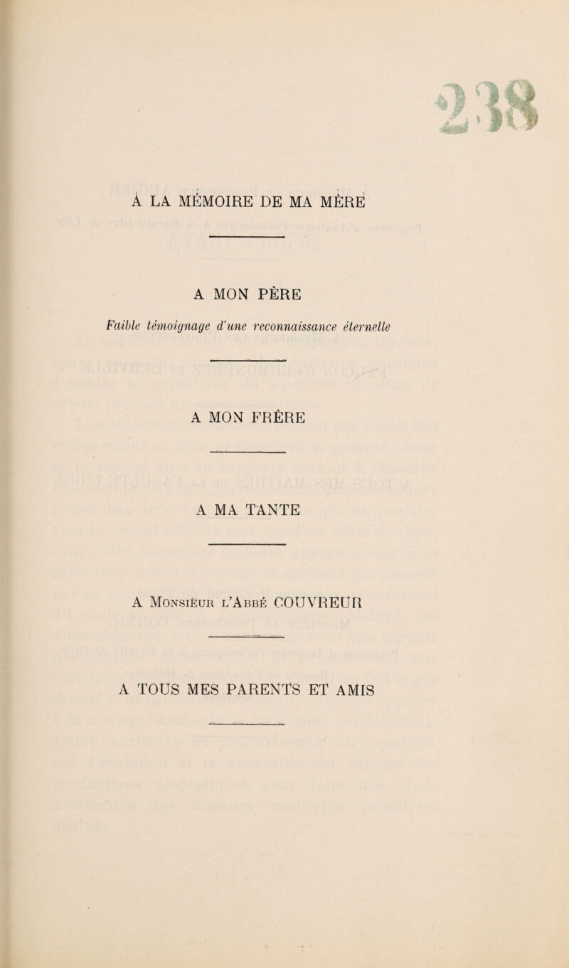 À LA MÉMOIRE DE MA MÈRE A MON PÈRE Faible témoignage d’une reconnaissance éternelle A MON FRÈRE A MA TANTE A Monsieur l’Abbé COUVREUR A TOUS MES PARENTS ET AMIS