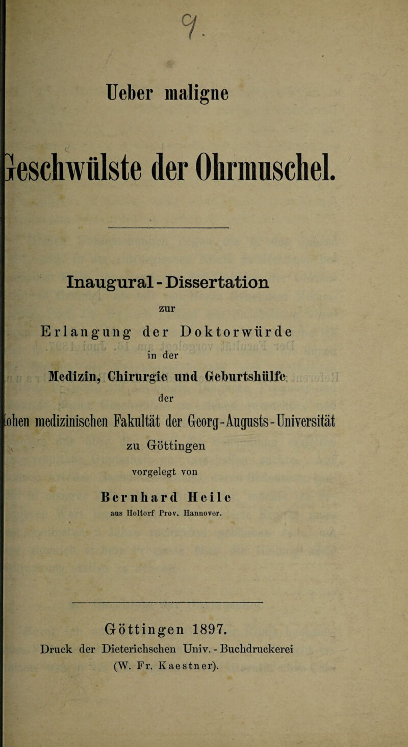 7- Ueber maligne leschwülste der Ohrmuschel. Inaugural - Dissertation zur Erlangung der Doktorwürde in der Medizin, Chirurgie und Greburtshülfe der oben medizinischen Fakultät der Georg-Augusts-Universität v zu Gröttingen vorgelegt von Bernhard Heile aus Iloltorf Prov. Hannover. Göttingen 1897. Druck der Dieterichschen Univ. - Buchdruckerei (W. Fr. Kaestner).