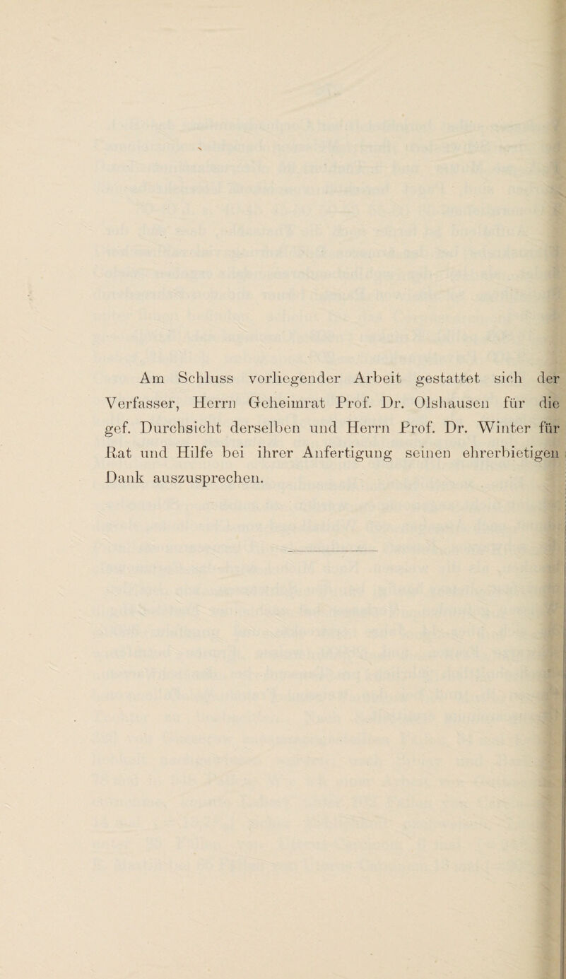 Am Schluss vorliegender Arbeit gestattet sich der Verfasser, Herrn Geheimrat Prof. Hr. Olshausen für die gef. Durchsicht derselben und Herrn Prof. Dr. Winter für Pat und Hilfe bei ihrer Anfertigung seinen ehrerbietigen Dank auszusprechen.