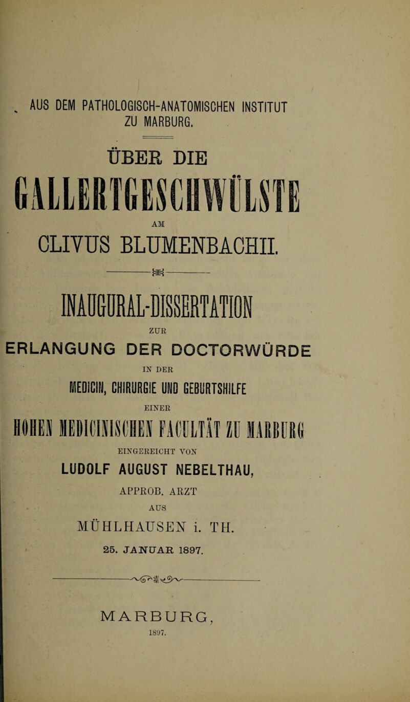 . AUS DEM PATHOLOGISCH-ANATOMISCHEN INSTITUT ZU MARBURG. ÜBER DIE AM CLIVÜS BLUMENBACHII. ERLANGUNG DER DOCTORWÜRDE IN DER MED1CIN, CHIRURGIE Ul GEBURTSHILFE EINER hohen inimmi mn.ru n iiitcic EINGEREICHT VON LUDOLF AUGUST NEBELTHAU, APPROB. ARZT AUS MÜHLHAUSEN i. TH. 25. JANUAR 1897. -'Mp'i ^3^- MARBURG, 1897.