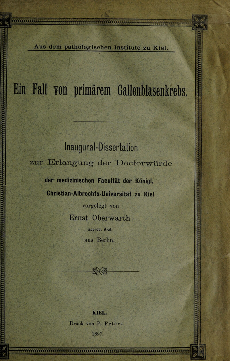 Ein Fall von primäre Inaugural-Dissertation zur Erlangung der Doctorwürde der medizinischen Facultät der Königl. Ghristian-Albrechts-Universität zu Kiel vorgelegt von Ernst Oberwarth approb. Arzt aus Berlin. KIEL. Druck von P. Peters. 1897.