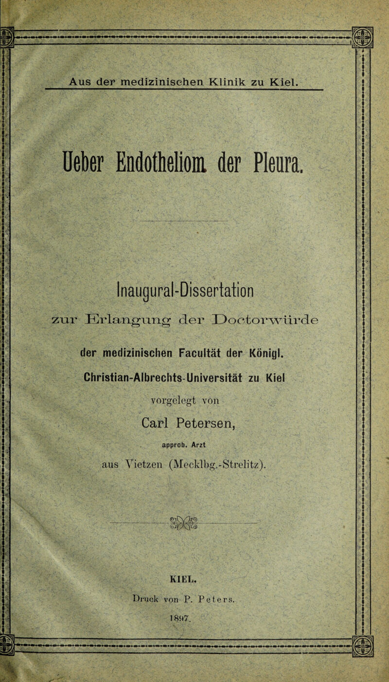 >3 ' ' : _ '• 1 ■ ':!'!il!llihiil! ..IIIi;iiiMiiliilll)iyl!;iii,iirtj|]uilliliilii.. . J Aus der medizinischen Klinik zu Kiel. 1>V .. ✓ :• i 'Vv‘w i - - ■», - 'i. ■ Ueber Endothel» der Pleura, Inaugural-Dissertation zur Erlarigiiiig der Doctorwiirde der medizinischen Facultät der Königl. Christian-Albrechts Universität zu Kiel j’<-v - -, . .■■ vorgelegt von r Carl Petersen, approb. Arzt aus Yietzen (Mecklbg.-Strelitz). ■ V: ■ 'V';. • •'! i - «StC KIEL. Druck von P. Peters. 1807.
