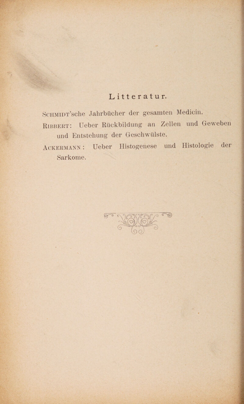 Litteratur. ScHMiDT’sche Jahrbücher der gesamten Medicin. Ribbert: Ueber Rückbildung an Zellen und Geweben und Entstehung der Geschwülste. Ackermann : Ueber Histogenese und Histologie der Sarkome.