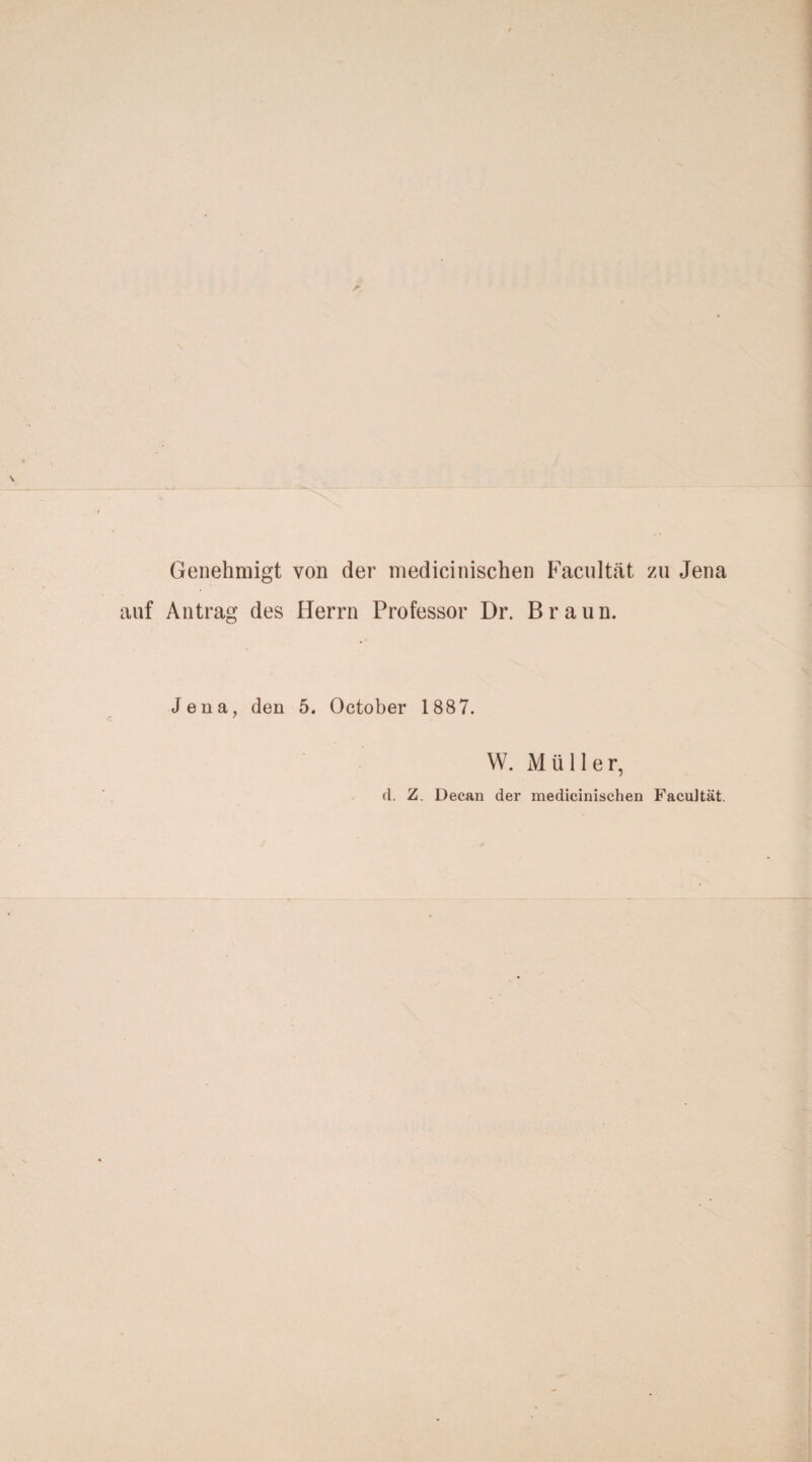 Genehmigt von der medicinischen Facultät zu Jena auf Antrag des Herrn Professor Dr. Braun. Jena, den 5. October 1887. W. Müller, d. Z. Decan der medicinischen Facultät.