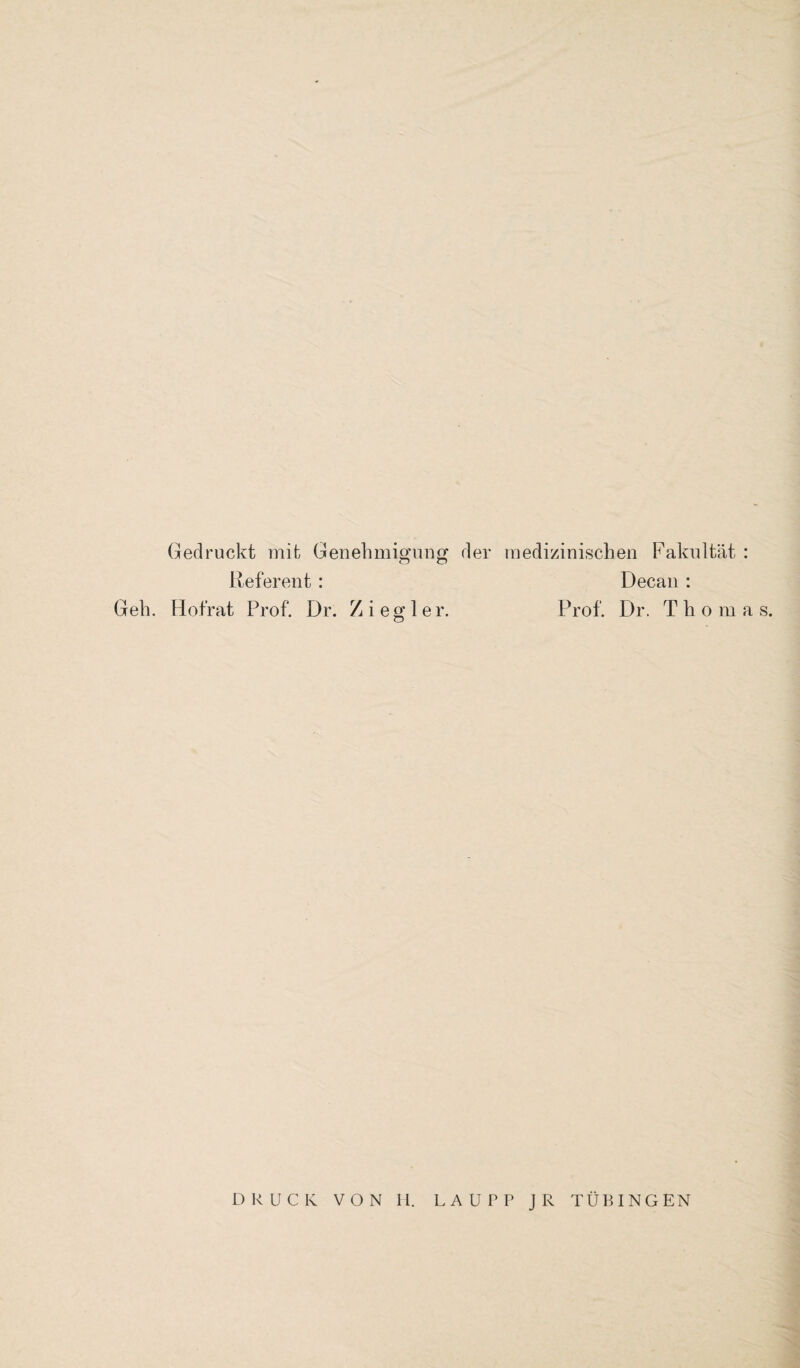 Gedruckt mit Genehmigung der medizinischen Fakultät : Referent : Decan : Geh. Hofrat Prof. Dr. Ziegler. Prof. Dr. Thomas. DRUCK VON H. LAUPP JR TÜBINGEN