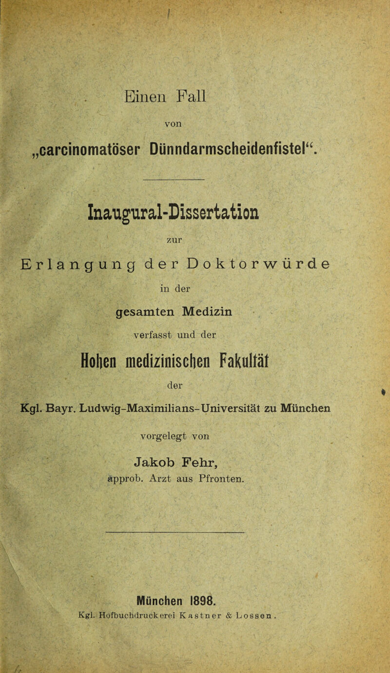 von „carcinomatöser Dünndarmscheidenfistel“. Inaugural-Dissertation zur Erlangung der Doktorwürde in der gesamten Medizin verfasst und der Hohen medizinischen Fakultät der Kgl. Bayr. Ludwig-Maximilians-Universität zu München vorgelegt von Jakob Fehr, approb. Arzt aus Pfronten. München 1898. Kgl. Hofbuchdruokerei Kästner & Lossen.