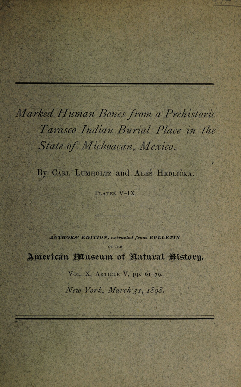 Marked Human Bones from a Prehistoric Tarasco Indian Burial Place in the State of Michoacan, Mexico. .VsN - V..N'py- •' C . . ;• ' 1 sr By Carl Lumholtz and Ales Hrdlicka. Plates V-IX. AUTHORS’ EDITION, extracted from BULLETIN '• ■ \ > . . OF THE Atujcxlcitu f^xtsettra of fpttxmvl JHsiory, 'J ’ ’ Vol. X, Article V, pp. 61-79. New York, March 31, 1898.