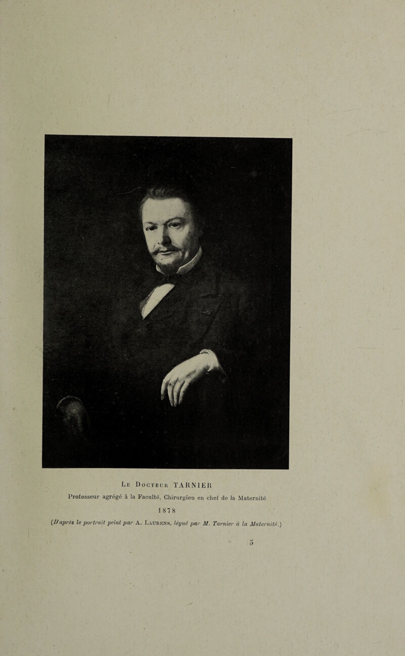 Le Docteur TARN1ER Professeur agrégé à la Faculté, Chirurgien en chef de la Maternité 187 8 (•D'après le portrait peint par A. Laubens, légué par M. Tarnier à la Maternité.) o