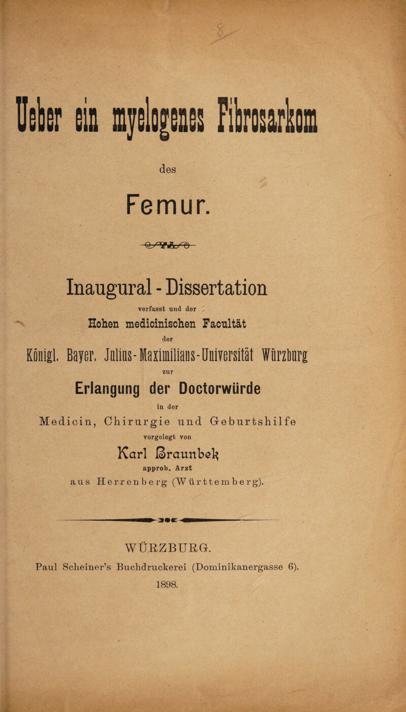 des \ % Femur. Inaugural - Dissertation verfasst und der Hohen medicinischen Facultät der Königl. Bayer. Julius-Maximilians-Universität Wiirzliurg zur Erlangung der Doctorwiirde in der Medicin, Chirurgie und Geburtshilfe vorgelegt von Karl fSraunbel^ approb. Arzt aus Herren b erg (Württemberg). WÜRZBURG. Paul Scheiner’s Buchdruckerei (Dominikanergasse 6). 1898.