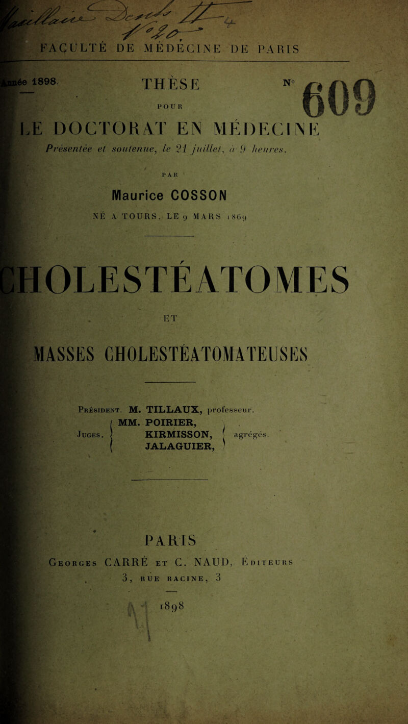 Année 1898 THESE N< P O U H LE DOCTORAT EN MEDECINE Présentée et soutenue, le 21 juillet, ù 9 heures. P A K Maurice COSSON NÉ A TOURS, LE 9 MARS i S(i|) Président. M. TILLAUX, professeur. / MM. POIRIER, Juges. KIRMISSON, ( JALAGUIER, agrégés. P A RI S Georges CARRÉ et C. NAU1), Éditeurs 3, RUE RACINE, 3 .. /j v, •' t. ' . . .U • .