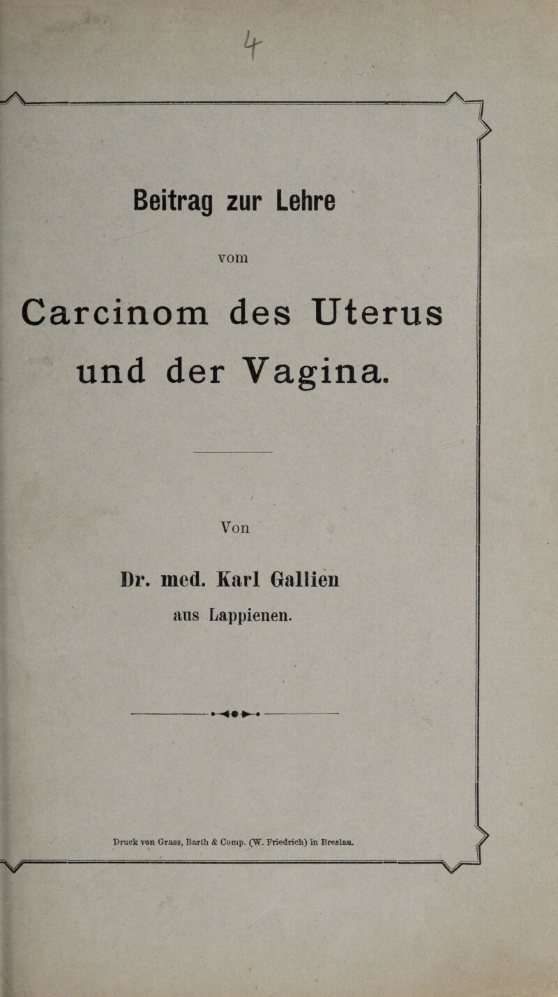 vom Carcinom des Uterus und der Vagina. Von I)r. med. Karl Gallien aus Lappienen. 'S) Druck von Grass, Barth & Comp. (W. Friedrich) in Breslaou