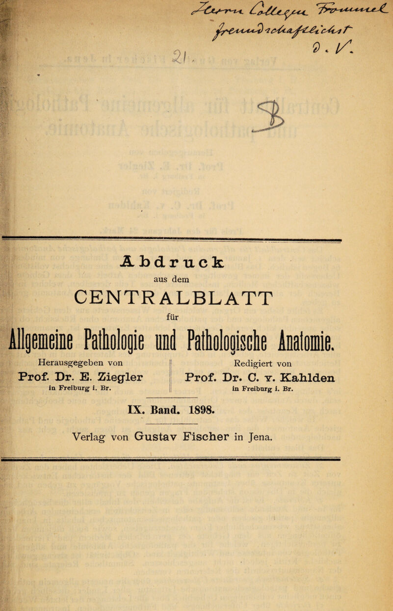 -‘-rvr-f ■ |f.iY 5! ßr&Hsl*St) •? tZ^hH^C^tcZist f~ 0 * K Abdruck aus dem CENTRALBLATT für Allgemeine Pathologie und Pathologische Anatomie. Herausgegeben von Prof. Dr. E. Ziegler in Freiburg i. Br. Redigiert von Prof. Dr. C. tr. Kahlden in Freiburg i. Br. IX. Band. 1898. Verlag von Gustav Fischer in Jena.