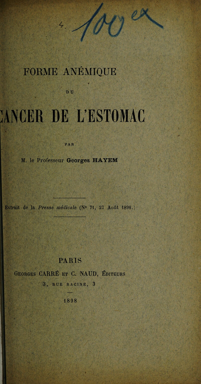 îtf / - m æ Æ jf JjE FORME ANÉMIQUE DU ANCER DE L’ESTOMAC &} PAR M. le Professeur Georges HAYEM Extrait de la Presse médicale (N° 71, 27 Août 1898/ PARIS Georges CARRÉ et C. NAUD, Éditeurs 3, RUE RACINE, 3 1898