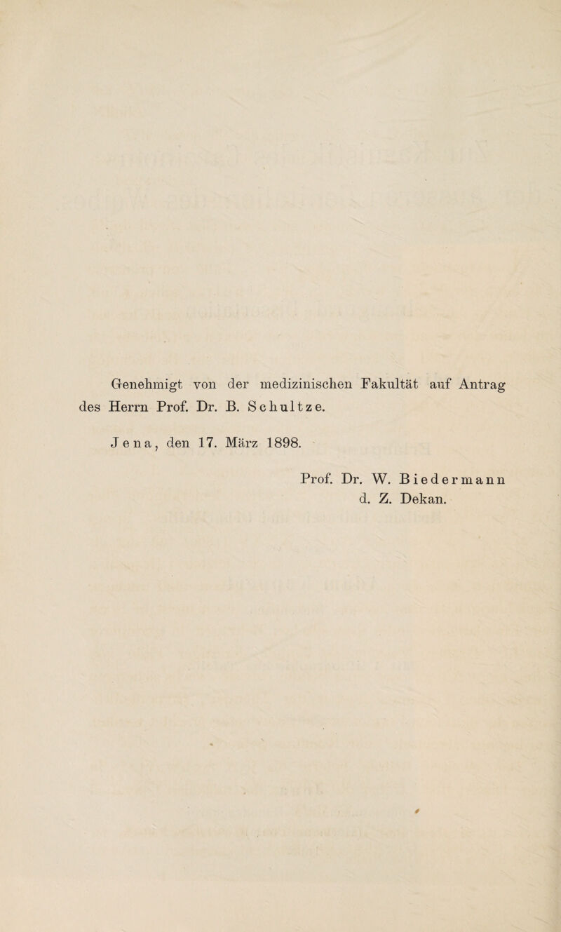 Genehmigt von des Herrn Prof. Dr. Jena, den 17. der medizinischen Pakultät auf Antrag B. Schultze. März 1898. Prof. Dr. W. Biedermann d. Z. Dekan.