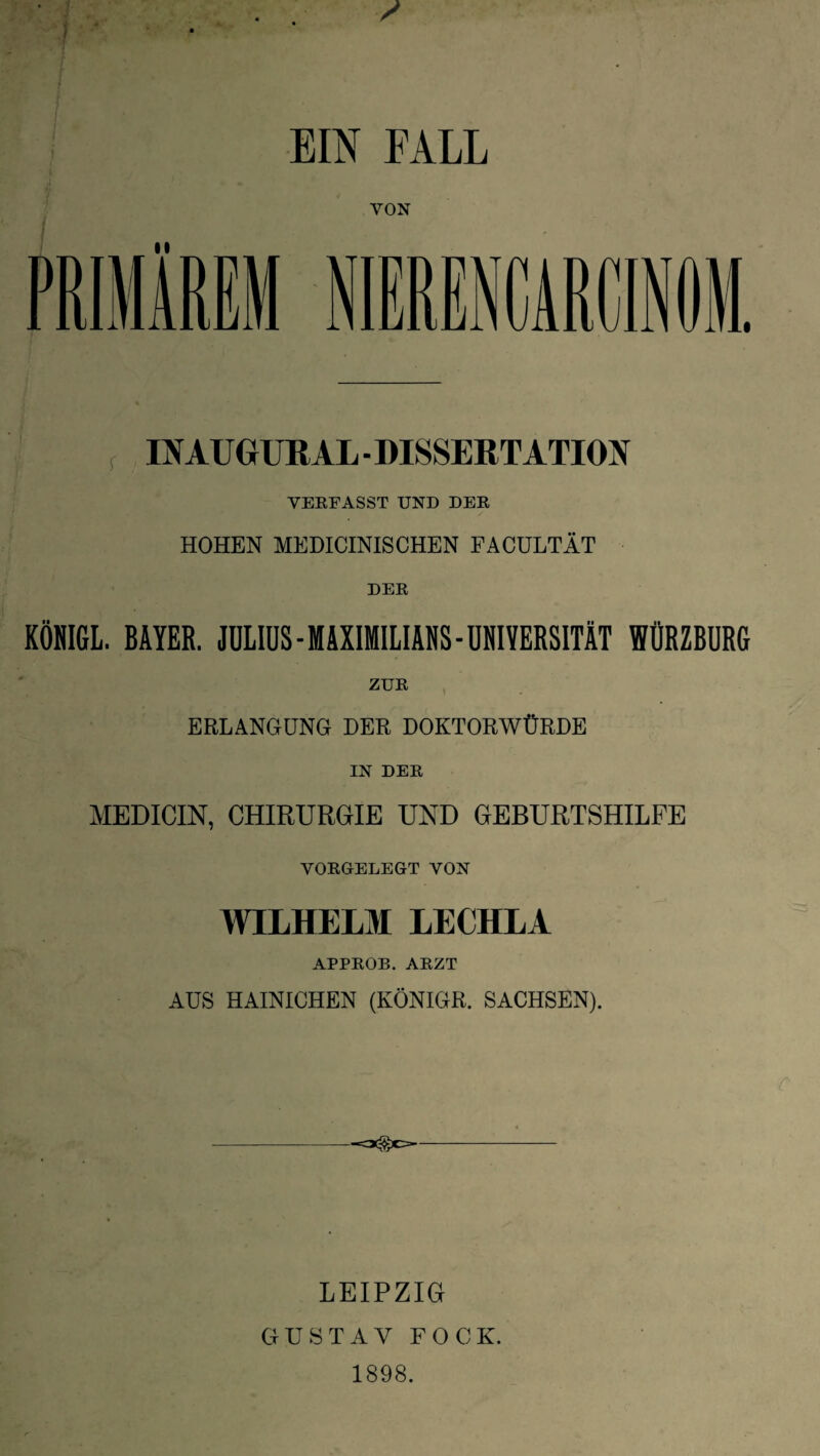 EIN FALL VON IN AU GURAL - DISSERTATION VERFASST UND DER HOHEN MEDICINISCHEN FACULTÄT DER KÖNIGL. BAYER. JULIUS-MAXIMILIANS-UNIVERSITÄT WÜRZBURG ZUR ERLANGUNG DER DOKTORWÜRDE IN DER MEDICIN, CHIRURGIE UND GEBURTSHILFE VORGELEGT VON WILHELM LECHLA APPROB. ARZT AUS HAINICHEN (KÖNIGR. SACHSEN). LEIPZIG GUSTAV FOCK. 1898.