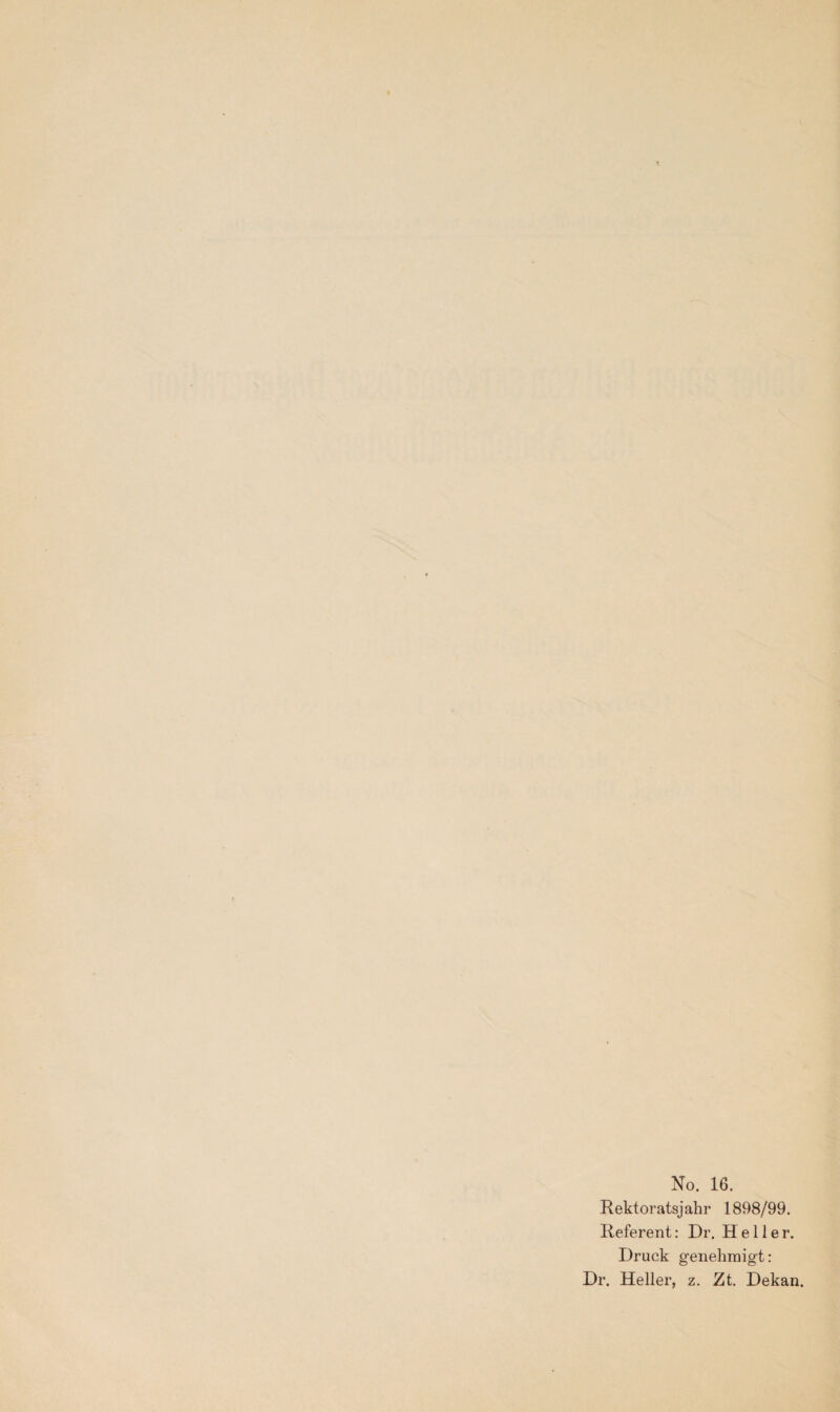 No. 16. Rektoratsjahr 1898/99. Referent: Dr. Heller. Druck genehmigt: Dr. Heller, z. Zt. Dekan.