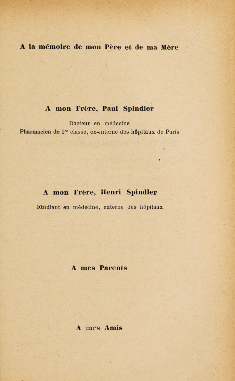 A la mémoire de mon Père et de ma Mère A mon Frère, Paul Spindler Docteur en médecine Pharmacien de lre classe, ex-interne des hôpitaux de Paris A mon Frère, Henri Spindler Etudiant en médecine, externe des hôpitaux A mes Parents A mes Amis