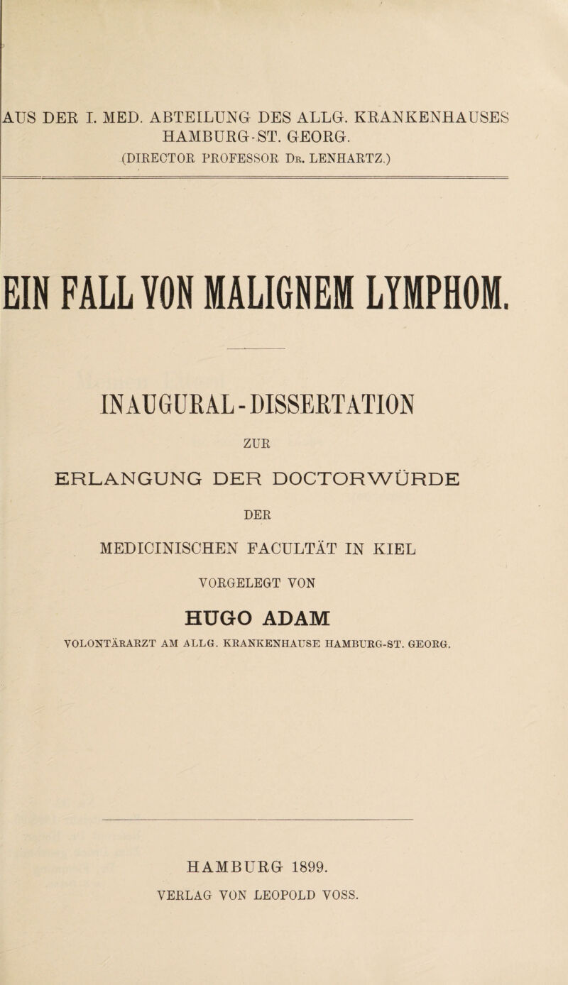 HAMBURG-ST. GEORG. (DIRECTOR PROFESSOR De. LENHARTZ.) EIN FALL VON MALIGNEM LYMPHOM. IN AUGUR AL - DISSERTATION ZUR ERLANGUNG DER DOCTORWÜRDE DER MEDICINISCHEN FACULTÄT IN KIEL VORGELEGT VON HUGO ADAM VOLONTÄRARZT AM ALLG. KRANKENHAUSE HAMBURG-ST. GEORG. HAMBURG 1899.