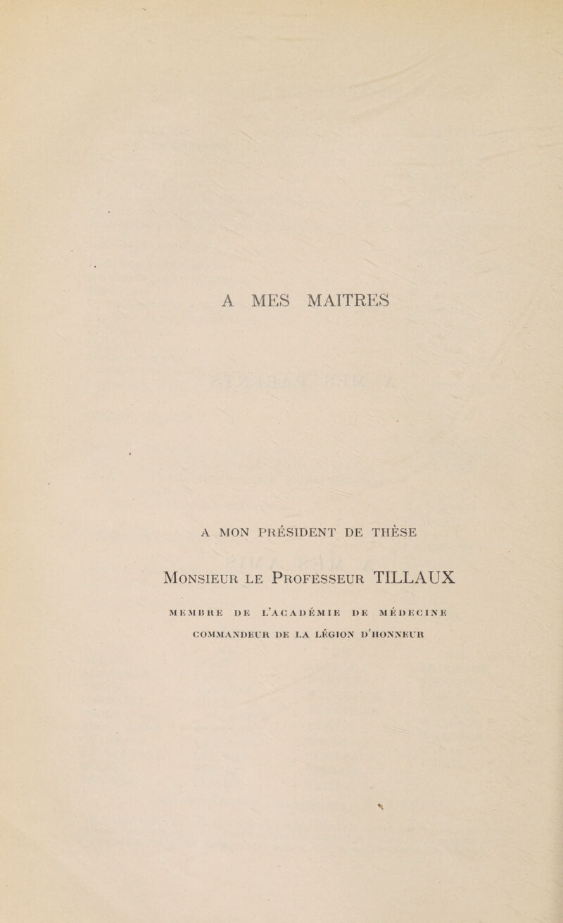 A MON PRÉSIDENT DE THÈSE Monsieur le Professeur TILLAUX M K 15II E 1) E L’A CADÉMI li D E M É I) E CINE COMMANDEUR DE LA LÉGION D’HONNEUR