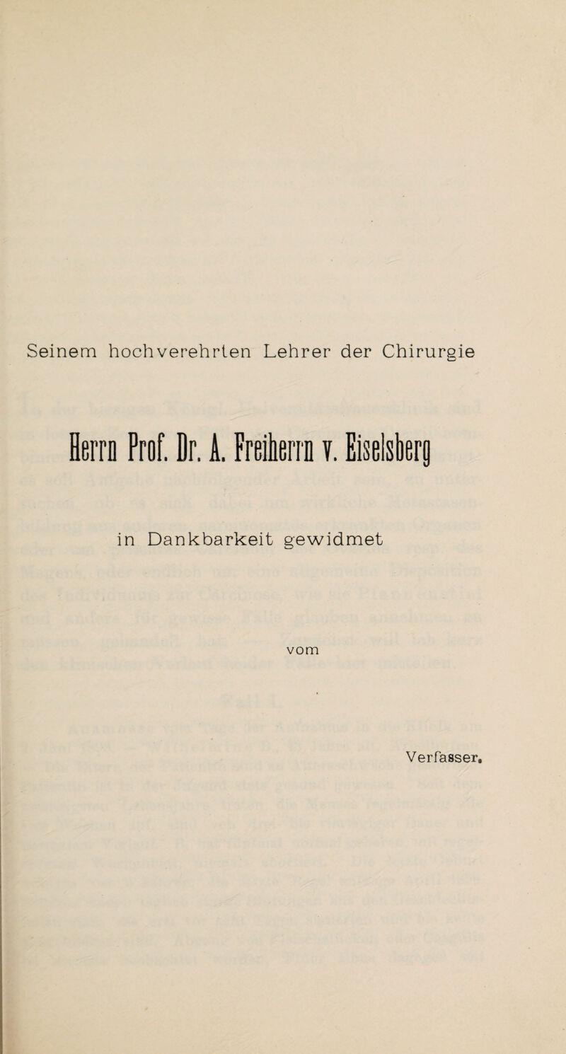 Seinem hochverehrten Lehrer der Chirurgie Herrn Prof. Dr. A. Freiherrn v. Eiseisberg in Dankbarkeit gewidmet vom Verfasser,