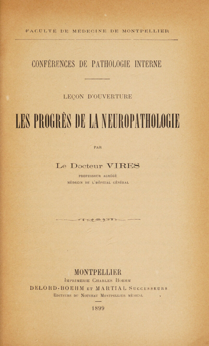 CONFÉRENCES DE PATHOLOGIE INTERNE LEÇON D’OUVERTURE PAR Le Docteur VIDES PROFESSEUR AGRÉGÉ MÉDECIN DE l’bÔPITAL GÉNÉRAL MONTPELLIER Imprimerie Charles Buehm D EL O R D - B O E H M et MARTIAL Successeurs Editeurs du Nouveau Montpellier médical 1899