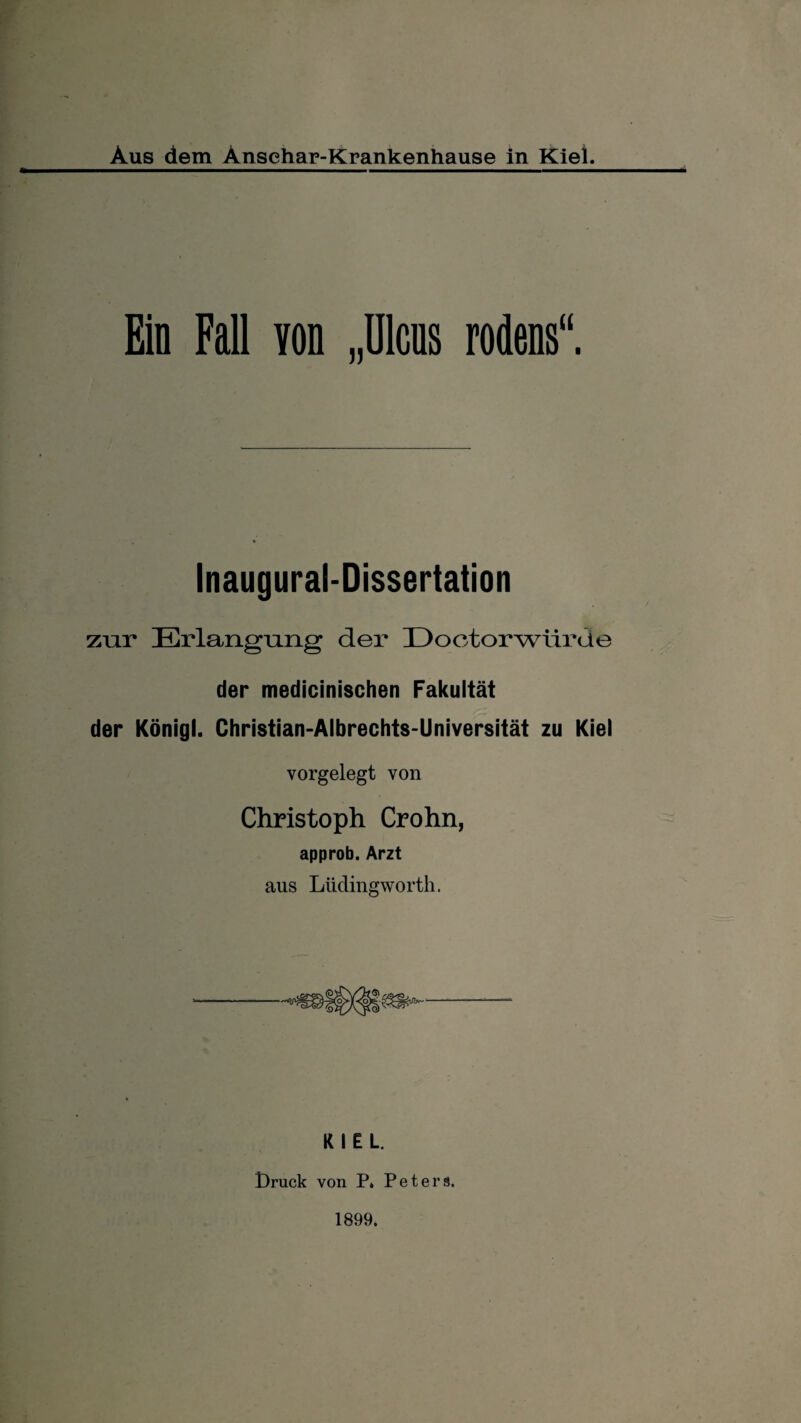 * Ein Fiill Yon „Ulcns rodens“. Inaugural-Dissertation zur Erlangung der Doctorwiirde der medicinischen Fakultät der Königl. Christian-Albrechts-Universität zu Kiel vorgelegt von Christoph Crohn, approb. Arzt aus Lüdingworth. KIEL. Lruck von P. Peters. 1899.