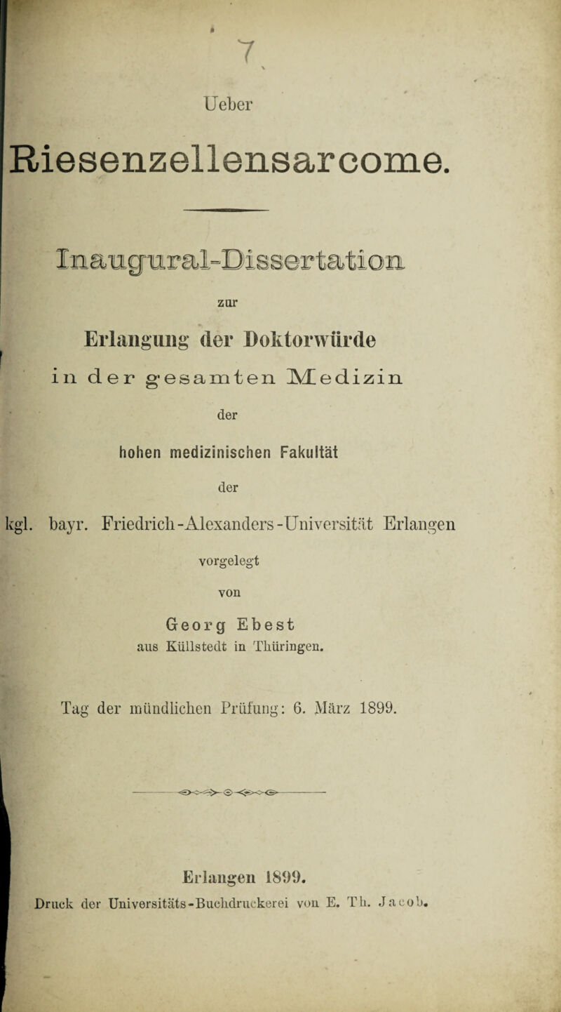 Y lieber Riesenzellensarcome. zur Erlangung <ler Doktorwürde f . in der gesamten ]VEedizin der hohen medizinischen Fakultät der kgl. bayr. Friedrich-Alexanders-Universität Erlangen vorgelegt von Georg Ehest aus Küllstedt in Thüringen. Tag der mündlichen Prüfung: 6. März 1899. Erhiiigen 1899. Druck der Universitäts-Buchdruckerei von E. Th. Jacob.