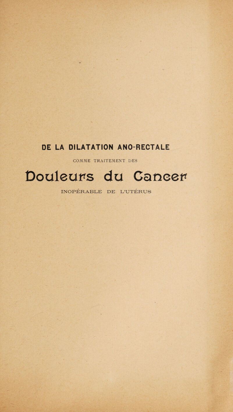 DE LA DILATATION ANO-RECTALE COMME TRAITEMENT DES Douleurs du Cancer INOPÉRABLE DE L’UTÉRUS