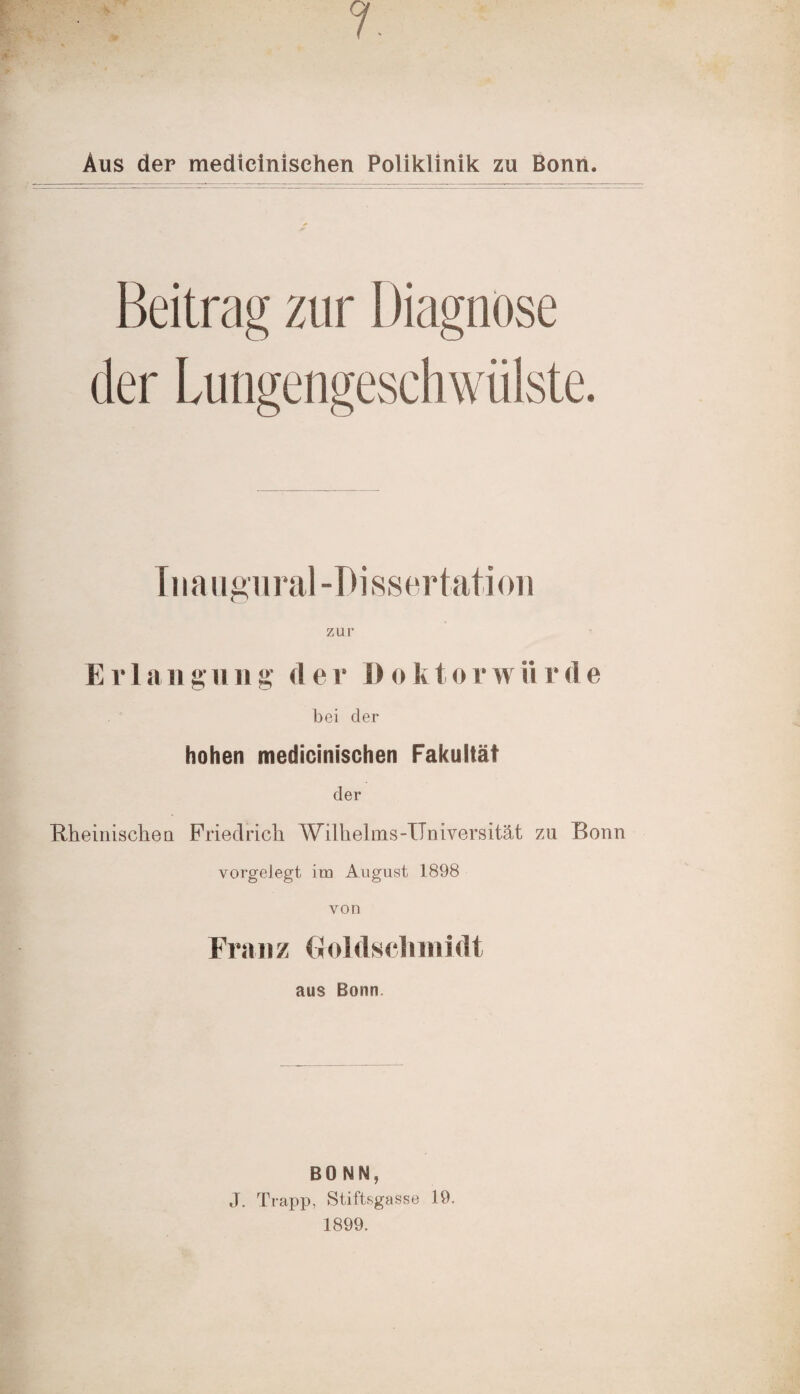 Aus der medieinisehen Poliklinik zu Bonn Beitrag zur Diagnose Iiiaugural-Dissertation zur Erl a u g u n g der 1) o k t o r w ii r d e bei der hohen medieinisehen Fakultät der Rheinischen Friedrich Wilhelms-Universität zu Bonn vorgelegt im August 1898 von Franz Grol (1 s cl m\ i dt aus Bonn. BONN, J. Trapp, Stiftsgasse 19, 1899.