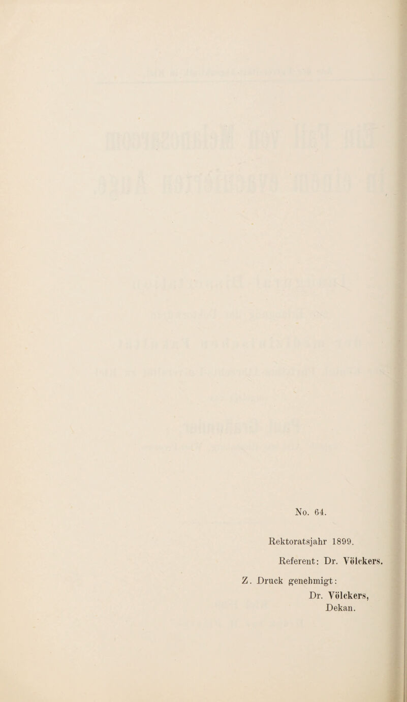 No. 64. Rektoratsjahr 1899. Referent: Dr. Völckers. Z. Druck genehmigt: Dr. Völckers, Dekan.