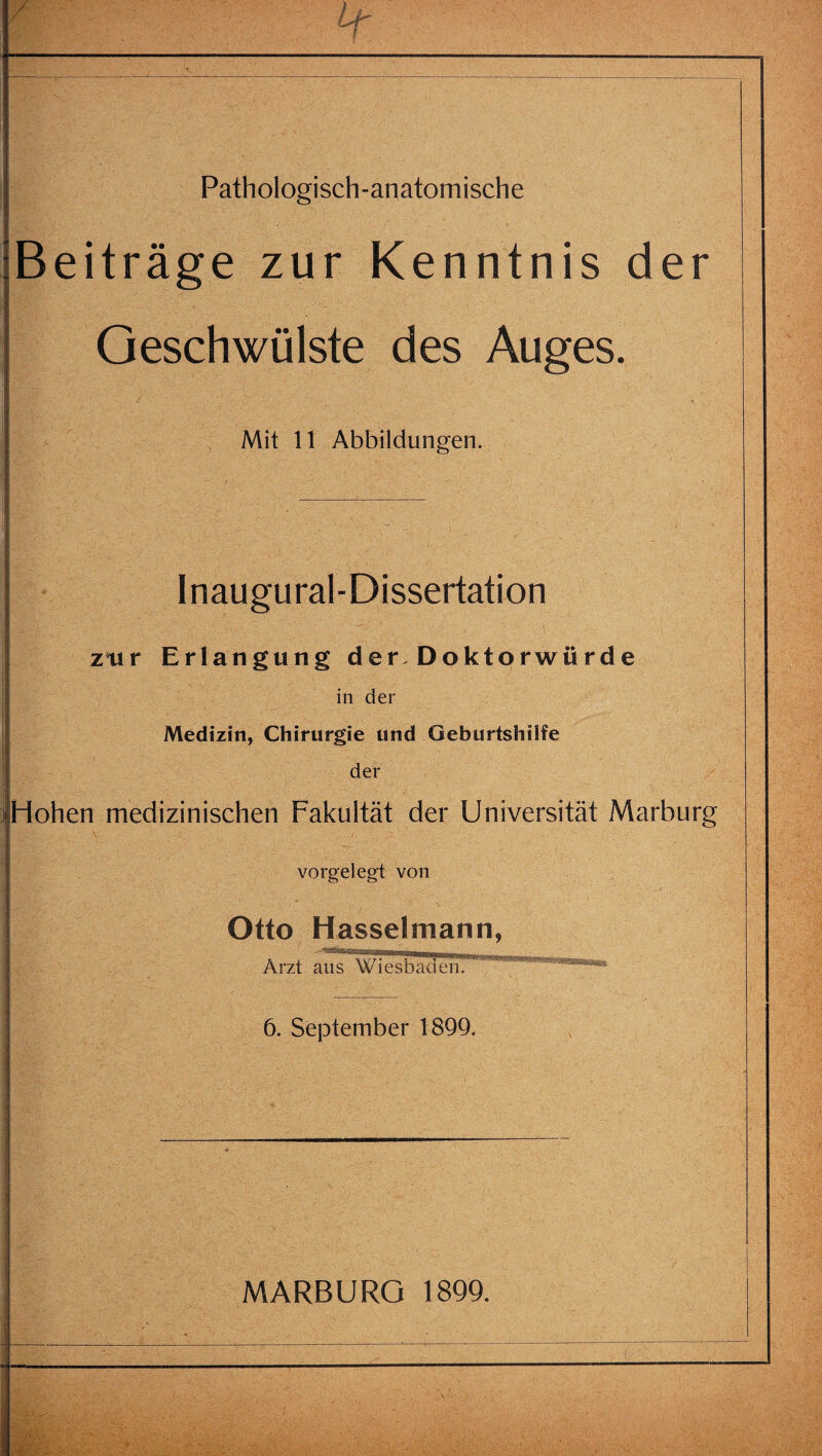 Beiträge zur Kenntnis der Geschwülste des Auges. Mit 11 Abbildungen. Inaugural-Dissertation zur Erlangung der. Doktorwürde in der Medizin, Chirurgie und Geburtshilfe der Hohen medizinischen Fakultät der Universität Marburg vorgelegt von Otto Hasselmann, 6. September 1899.