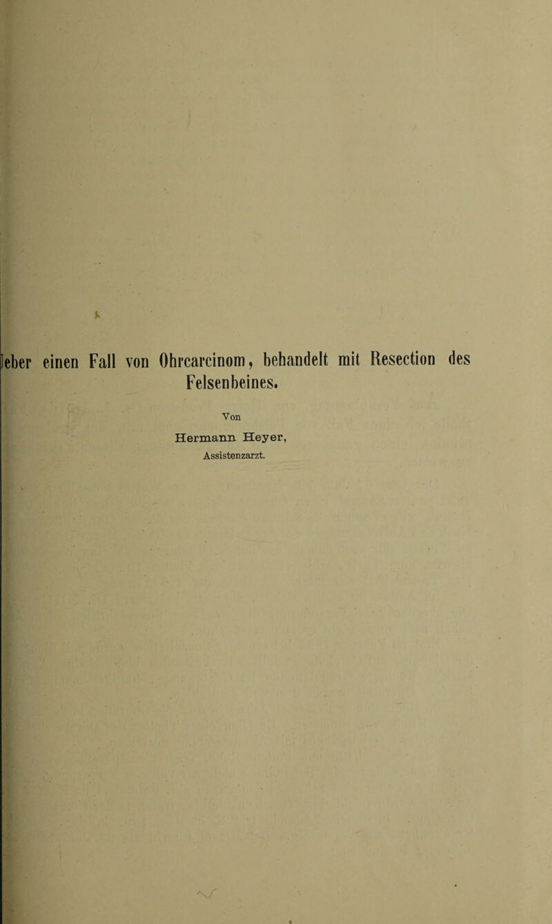 leber einen Fall von Ohrcarcinom, behandelt mit Resection des Felsenbeines. Von Hermann Heyer, Assistenzarzt. '\7~