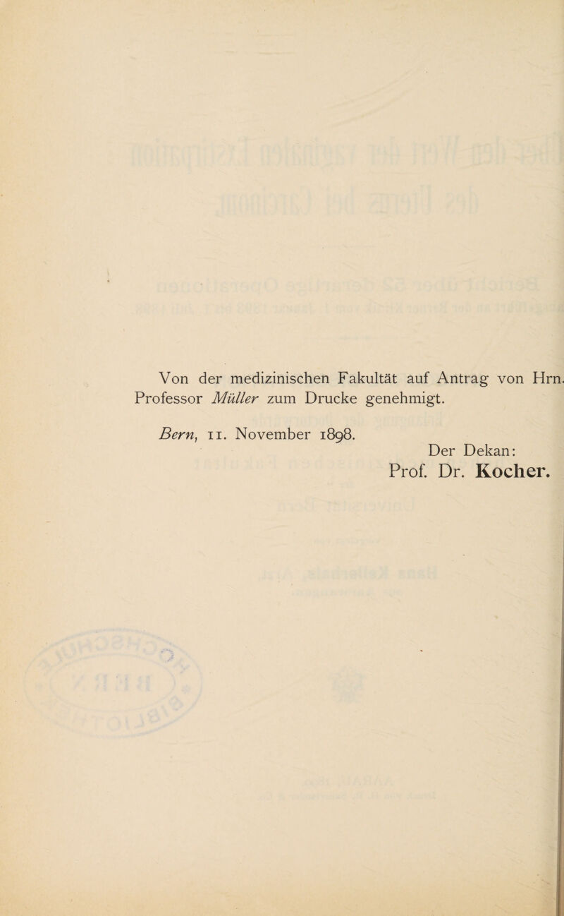 Von der medizinischen Fakultät auf Antrag von Hrn. Professor Müller zum Drucke genehmigt. Bern, n. November 1898. Der Dekan: Prof. Dr. Kocher.