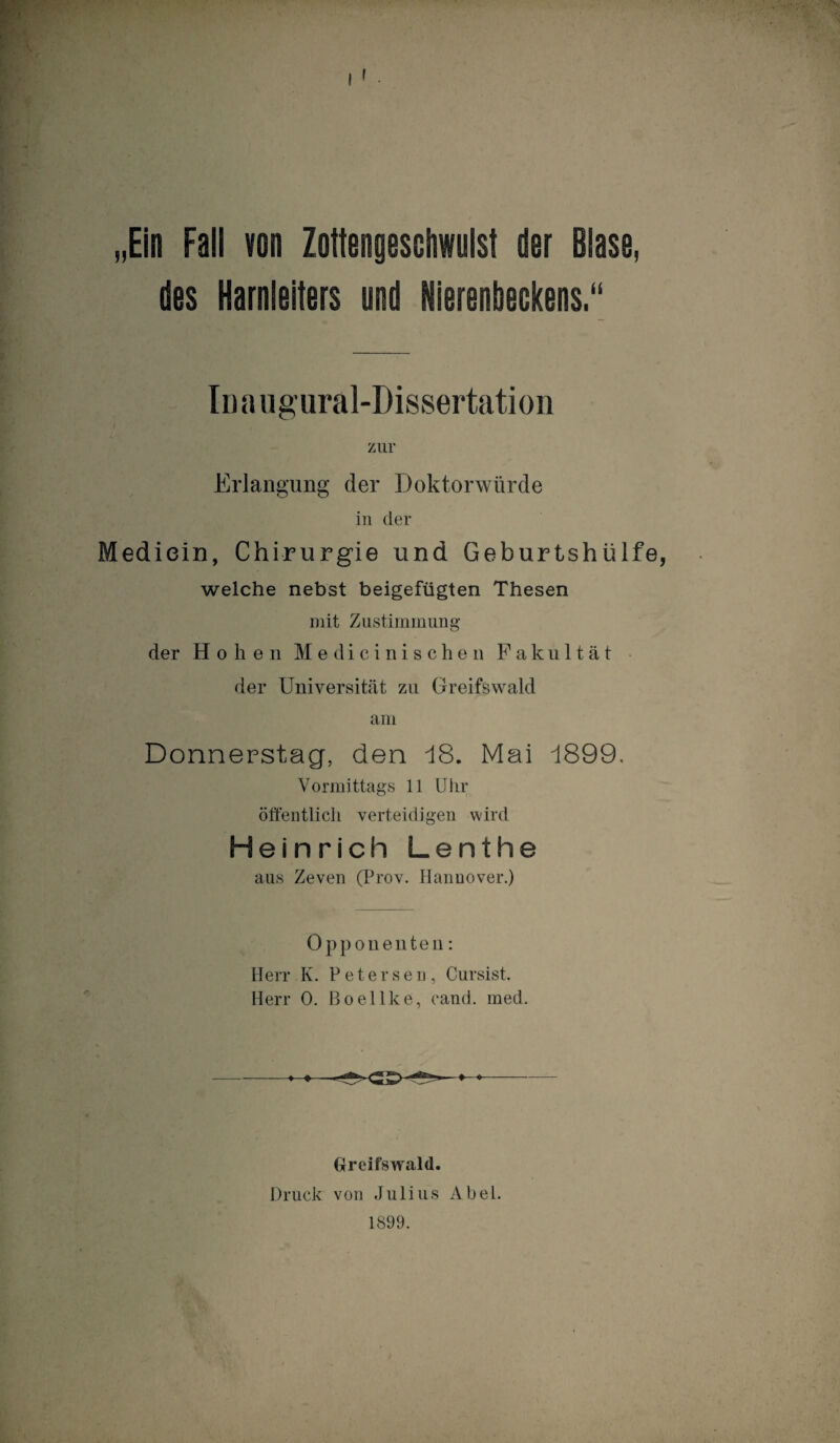 „Ein Fall von Zottengesohwulst der Blase, des Harnleiters und Nierenbeckens.“ In a ugural-Dissertation zur Erlangung der Doktorwürde in der Mediein, Chirurgie und Geburtshülfe welche nebst beigefügten Thesen mit Zustimmung der Hohen Medicinische n Fakultät der Universität zu Greifswald am Donnerstag, den 18. Mai 1899. Vormittags 11 Uhr öffentlich verteidigen wird Heinrich Lenthe aus Zeven (Prov. Hannover.) Opponenten: Herr K. Petersen, Cursist. Herr 0. Boellke, eand. med. Greifswald. Druck von Julius Abel. 1899.