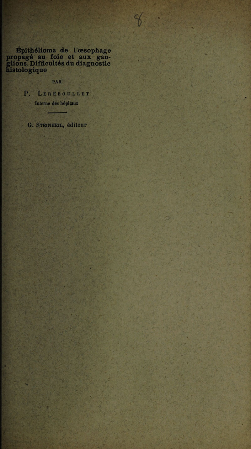 Épithélioma de l’œsophage propagé au foie et aux gan¬ glions. Difficultés du diagnostic histologique PAR P. Lereboullet Interne des hôpitaux G. Steinheil, éditeur