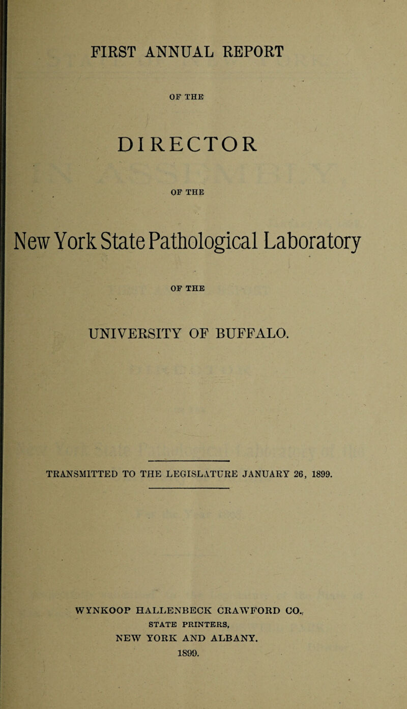 OF THE DIRECTOR OF THE New York State Pathological Laboratory OF THE UNIVERSITY OF BUFFALO. TRANSMITTED TO THE LEGISLATURE JANUARY 26, 1899. WYNKOOP HALLENBECK CRAWFORD CO.( STATE PRINTERS, NEW YORK AND ALBANY. 1899.