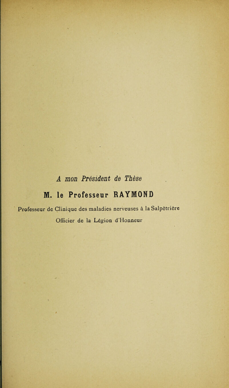 A mon Président de Thèse M. le Professeur RAYMOND Professeur de Clinique des maladies nerveuses à la Salpêtrière Officier de la Légion d’Honneur