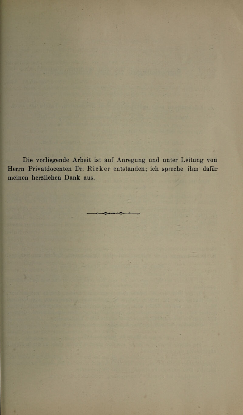 Die vorliegende Arbeit ist auf Anregung und unter Leitung von Herrn Privatdocenten Dr. Rick er entstanden; ich spreche ihm dafür meinen herzlichen Dank aus.