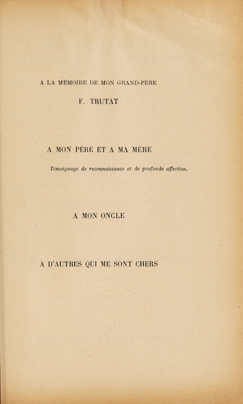 A LA MÉMOIRE DE MON GRAND-PÈRE F. TRUTAT A MON PÈRE ET A MA MÈRE Témoignage de reconnaissance et de profonde affection. A MON ONCLE A D’AUTRES QUI ME SONT CHERS