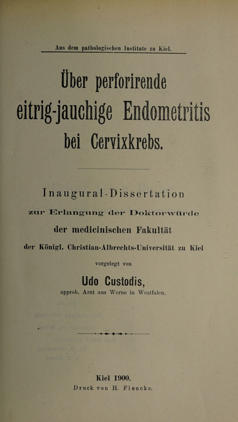 Uber perforirende eitrig-jauc bei Cervixkrebs. Inaugural-Dissertation zur Erlang ung der* I >oktorwür(l<‘ der medicinisclien Fakultät der König). Christian-Albreclits-Uuiversitiit zu Kiel vorgelegt von Udo Custodis, approb. Arzt aus Werne in Westfalen. Kiel 1900. Druck von H. Eiencke.