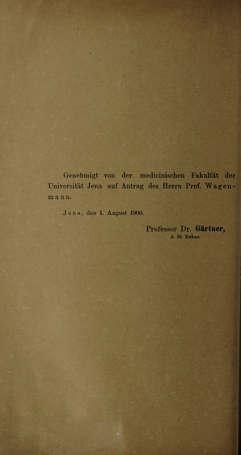 Genehmigt von der medicinischen Fakultät der Universität Jena auf Antrag des Herrn Prof. Wagen- m a nri. Jena, den 1. August 1900. Professor Dr. Gärtner, d. Zt. Dekan.